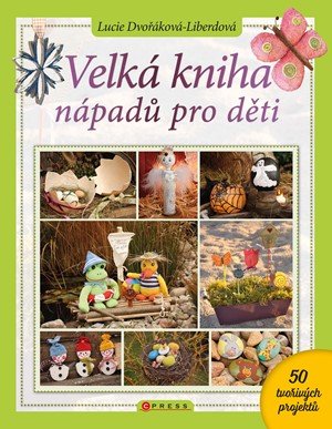 Lucie Dvořáková-Liberdová: Velká kniha nápadů pro děti Lucie Dvořáková-Liberdová: Velká kniha nápadů pro děti