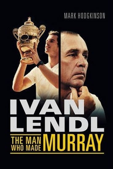 Hodgkinson Mark: Ivan Lendl - The Man Who Made Murray