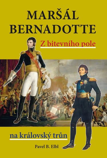 Elbl Pavel B.: Maršál Bernadotte - Z bitevního pole na královský trůn Elbl Pavel B.: Maršál Bernadotte - Z bitevního pole na královský trůn