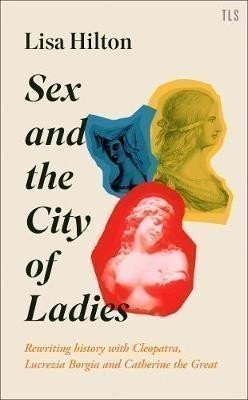 Hilton Lisa: Sex and the City of Ladies : Rewriting History with Cleopatra, Lucrezia Bor