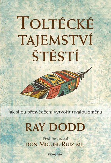 Dodd Ray: Toltécké tajemství štěstí - Jak silou přesvědčení vytvořit trvalou změnu
