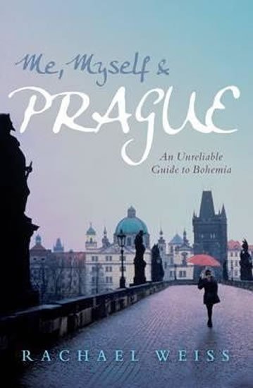 Weiss Rachel: Me, Myself and Prague: An Unreliable Guide to Bohemia Weiss Rachel: Me, Myself and Prague: An Unreliable Guide to Bohemia