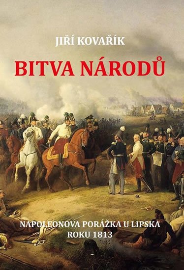 Kovařík Jiří: Bitva národů - Napoleonova porážka u Lipska roku 1813 Kovařík Jiří: Bitva národů - Napoleonova porážka u Lipska roku 1813