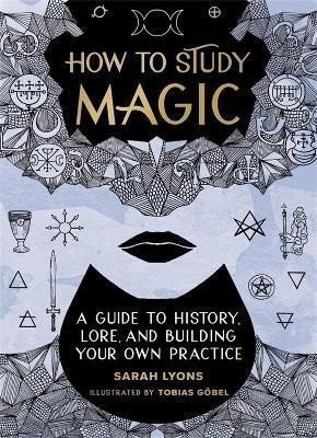 Lyons Sarah: How to Study Magic: A Guide to History, Lore, and Building Your Own Practic