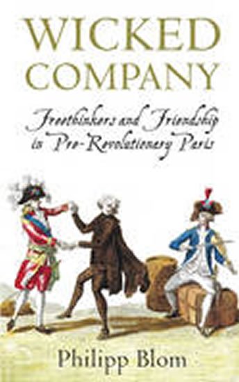 Blom Philipp: A Wicked Company: Freethinkers and Friendship in Pre-revolutionary Paris