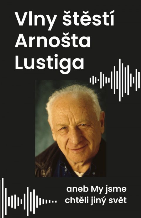 Lustig Arnošt: Vlny štěstí Arnošta Lustiga aneb My jsme chtěli jiný svět Lustig Arnošt: Vlny štěstí Arnošta Lustiga aneb My jsme chtěli jiný svět