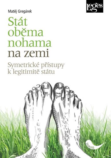 Gregárek Matěj: Stát oběma nohama na zemi - Symetrické přístupy k legitimitě státu Gregárek Matěj: Stát oběma nohama na zemi - Symetrické přístupy k legitimitě státu