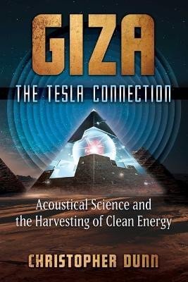 Dunn Christopher: Giza: The Tesla Connection: Acoustical Science and the Harvesting of Clean 