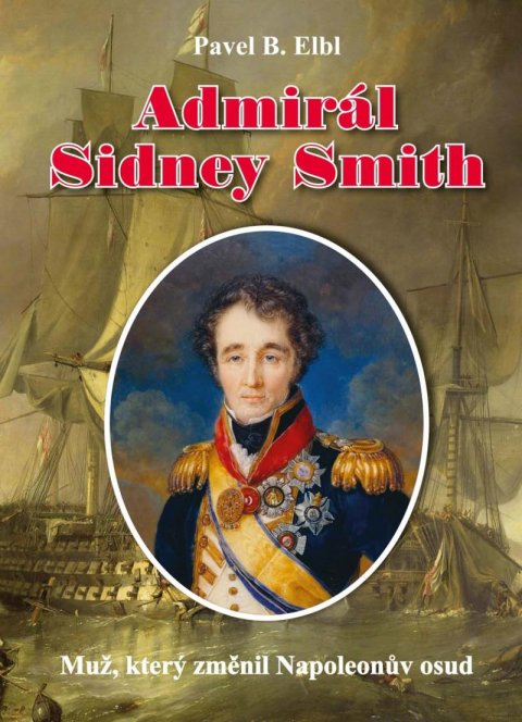 Elbl Pavel B.: Admirál Sidney Smith - Muž, který změnil Napoleonův osud Elbl Pavel B.: Admirál Sidney Smith - Muž, který změnil Napoleonův osud