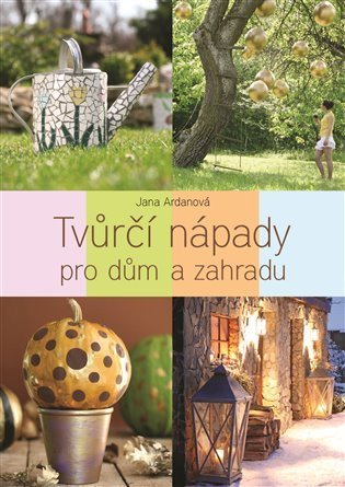 Ardanová Jana: Tvůrčí nápady pro dům a zahradu