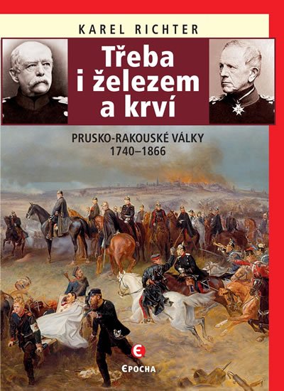 Richter Karel: Třeba i železem a krví (Prusko-rakouské války 1740-1866)