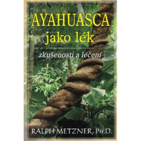Metzner Ralph: Ayahuasca jako lék - zkušenosti a léčení Metzner Ralph: Ayahuasca jako lék - zkušenosti a léčení