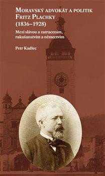 Kadlec Petr: Moravský advokát a politik Fritz Plachky (1836-1928) - Mezi slávou a zatrac Kadlec Petr: Moravský advokát a politik Fritz Plachky (1836-1928) - Mezi slávou a zatrac