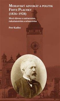 Kadlec Petr: Moravský advokát a politik Fritz Plachky (1836-1928) - Mezi slávou a zatrac