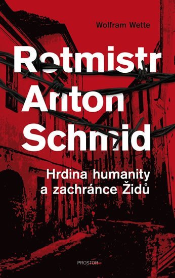 Wette Wolfram: Rotmistr Anton Schmid - Hrdina humanity a zachránce Židů