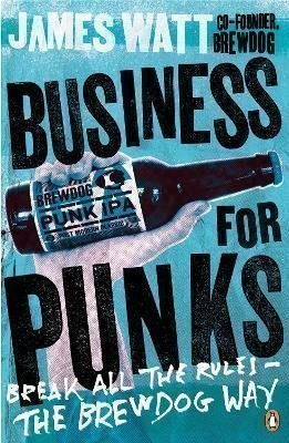 Watt James: Business for Punks : Break All the Rules - the BrewDog Way