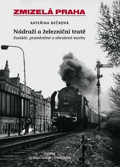 Bečková Kateřina: Zmizelá Praha - nádraží a železniční tratě