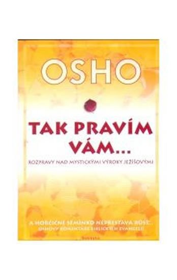 Osho: Tak pravím vám… Rozpravy nad mystickými výroky Ježíšovými Osho: Tak pravím vám… Rozpravy nad mystickými výroky Ježíšovými