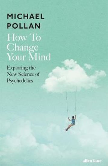Pollan Michael: How to Change Your Mind : The New Science of Psychedelics