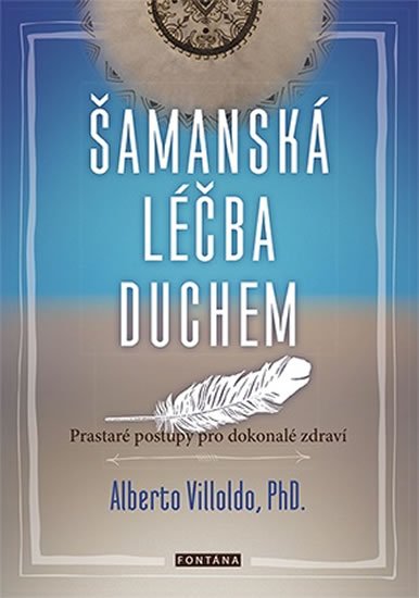 Villoldo Alberto: Šamanská léčba duchem - Prastaré postupy pro dokonalé zdraví