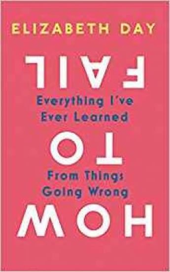 Day Elizabeth: How to Fail : Everything I´Ve Ever Learned from Things Going Wrong