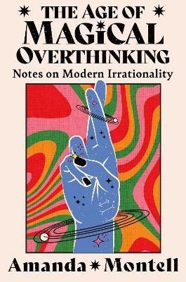 Montell Amanda: The Age of Magical Overthinking: Notes on Modern Irrationality