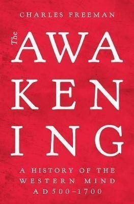Freeman Charles: The Awakening : A History of the Western Mind AD 500 - 1700