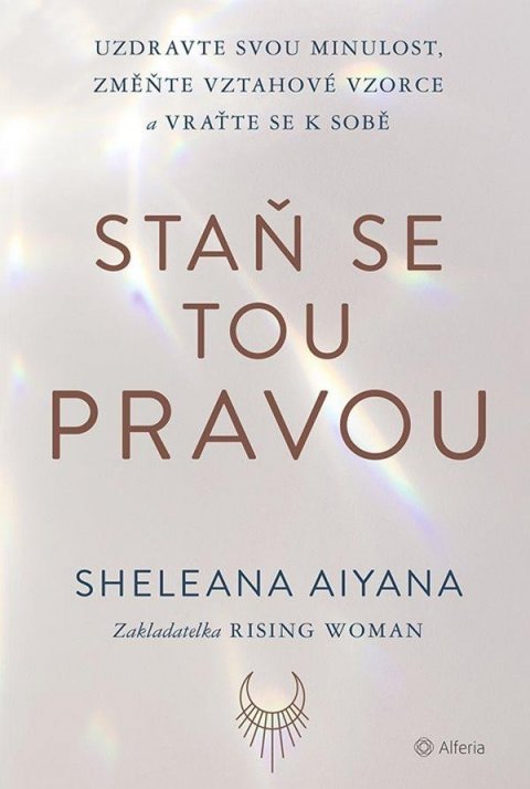 Sheleana Aiyana: Staň se tou pravou - Uzdravte svou minulost, změňte vztahové vzorce a vraťt