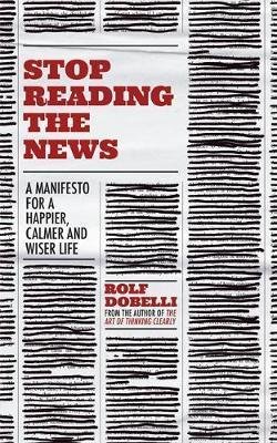 Dobelli Rolf: Stop Reading the News : A Manifesto for a Happier, Calmer and Wiser Life
