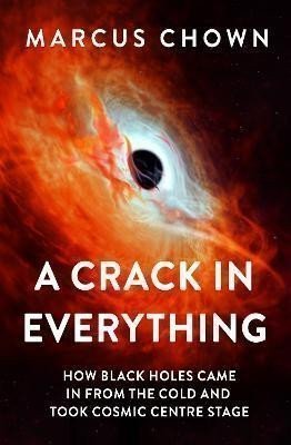 Chown Marcus: A Crack in Everything: How Black Holes Came in from the Cold and Took Cosmi