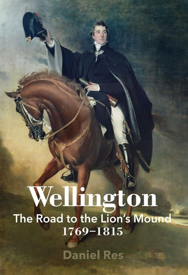 Res Daniel: Wellington: The Road to the Lion´s Mound 1769-1815