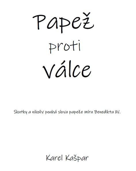 Kašpar Karel: Papež proti válce - Skutky a nikoliv pouhá slova papeže míru Benedikta XV. Kašpar Karel: Papež proti válce - Skutky a nikoliv pouhá slova papeže míru Benedikta XV.