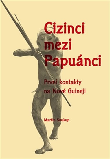 Soukup Martin: Cizinci mezi Papuánci - První kontakty na Nové Guineji Soukup Martin: Cizinci mezi Papuánci - První kontakty na Nové Guineji