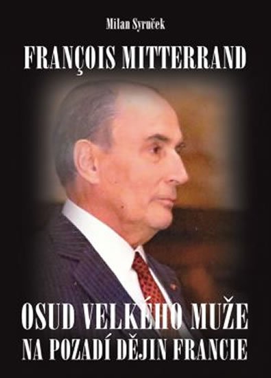 Syruček Milan: Francois Mitterrand - Osud velkého muže na pozadí dějin Francie