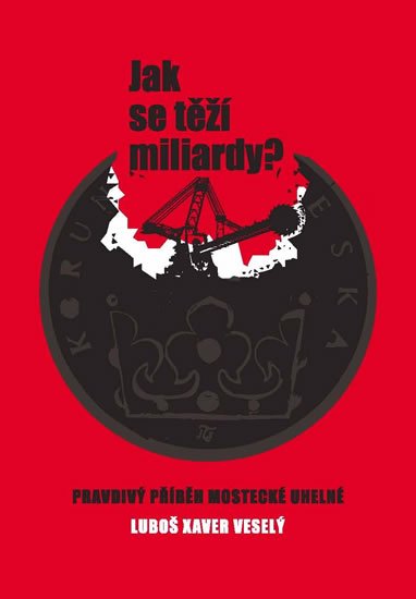 Veselý Luboš Xaver: Jak se těží miliardy? - Pravdivý příběh Mostecké uhelné