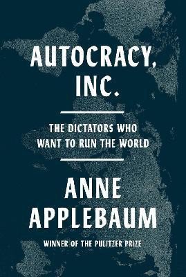 Applebaumová Anne: Autocracy, Inc.: The Dictators Who Want to Run the World