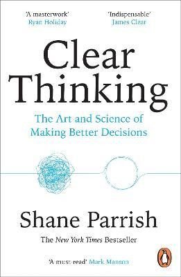 Parrish Shane: Clear Thinking: The Art and Science of Making Better Decisions