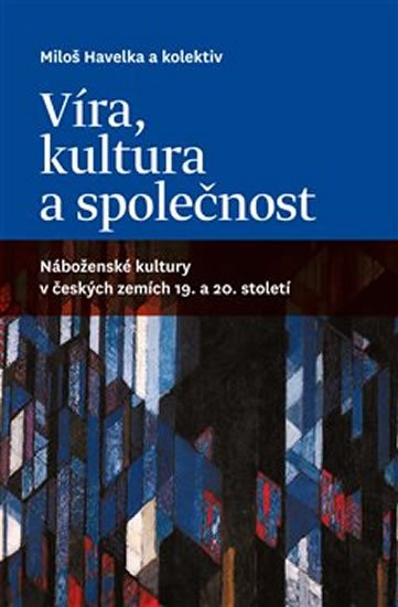 Havelka Miloš: Víra, kultura a společnost: Náboženské kultury v českých zemích 19. a 20. s Havelka Miloš: Víra, kultura a společnost: Náboženské kultury v českých zemích 19. a 20. s