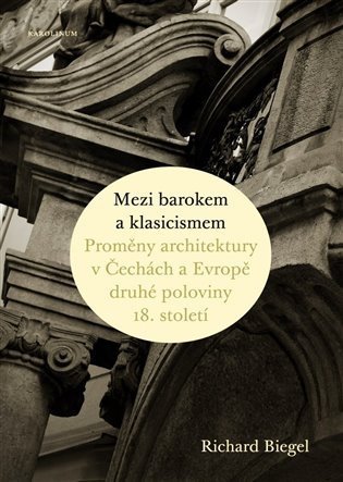 Biegel Richard: Mezi barokem a klasicismem - Proměny architektury v Čechách a Evropě druhé 