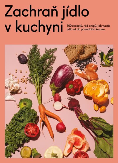 kolektiv autorů: Zachraň jídlo v kuchyni - Kuchařka se 100 recepty, jak neplýtvat a ušetřit 