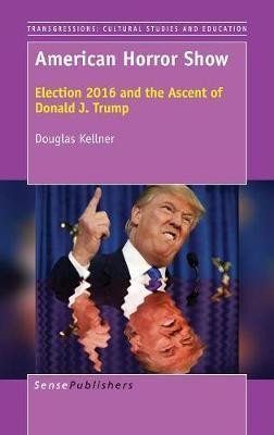 Kellner Douglas: American Horror Show : Election 2016 and the Ascent of Donald J. Trump