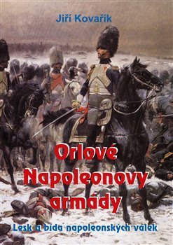 Kovařík Jiří: Orlové Napoleonovy armády - Lesk a bída napoleonských válek