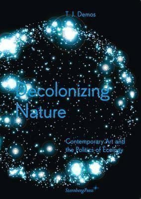 Demos Thomas J.: Decolonizing Nature - Contemporary Art and the Politics of Ecology