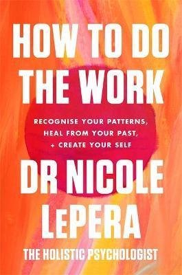 LePera Nicole: How To Do The Work : Recognise Your Patterns, Heal from Your Past, and Crea