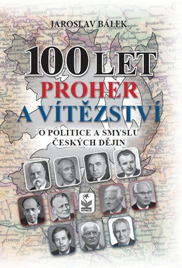 Bálek Jaroslav: 100 let proher a vítězství o politice a smyslu českých dějin Bálek Jaroslav: 100 let proher a vítězství o politice a smyslu českých dějin