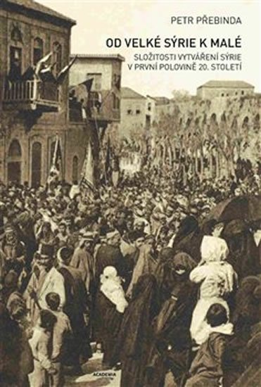 Přebinda Petr: Od Velké Sýrie k malé - Složitosti vytváření Sýrie v první polovině 20. sto