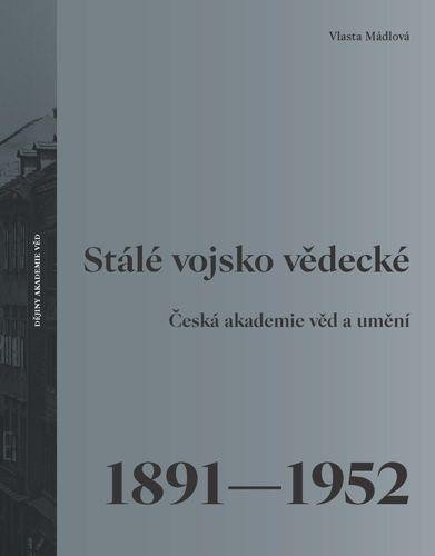 Mádlová Vlasta: Stálé vojsko vědecké - Česká akademie věd a umění 1891–1952