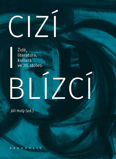 Holý Jiří: Cizí i blízcí - Židé, literatura, kultura v českých zemích ve 20. století Holý Jiří: Cizí i blízcí - Židé, literatura, kultura v českých zemích ve 20. století