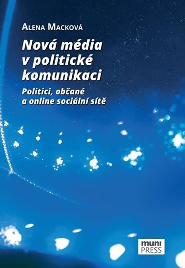 Macková Alena: Nová média v politické komunikaci: Politici, občané a online sociální sítě Macková Alena: Nová média v politické komunikaci: Politici, občané a online sociální sítě