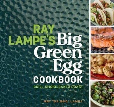 Lampe Ray: Ray Lampe´s Big Green Egg Cookbook: Grill, Smoke, Bake & Roast